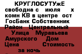 КРУГЛОСУТУжЕ свободна с 4 июля  2- х комн КВ в центре  ост. ГосБанк Собственник › Район ­ Центральный  › Улица ­ Муравьева Амурского  › Дом ­ 25 › Цена ­ 1 600 › Стоимость за ночь ­ 1 600 › Стоимость за час ­ 100 - Хабаровский край, Хабаровск г. Недвижимость » Квартиры аренда посуточно   . Хабаровский край